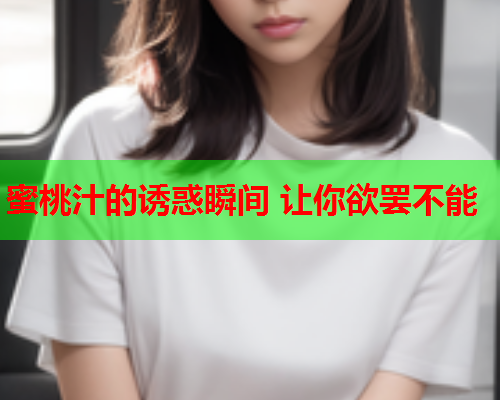 蜜桃汁的诱惑瞬间 让你欲罢不能