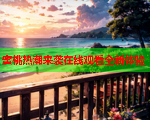 蜜桃热潮来袭在线观看全新体验