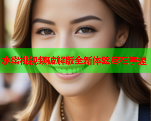 水蜜桃视频破解版全新体验尽在掌握