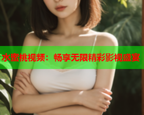 水蜜桃视频：畅享无限精彩影视盛宴