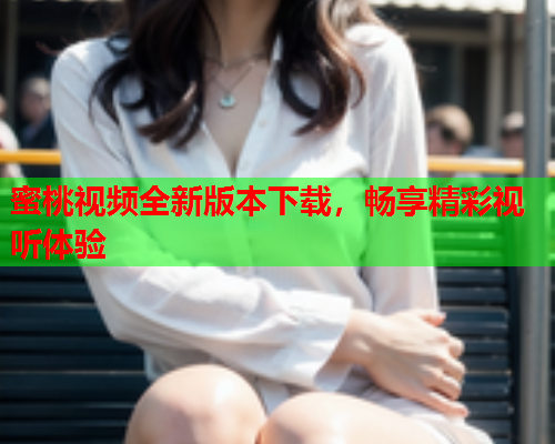 蜜桃视频全新版本下载，畅享精彩视听体验