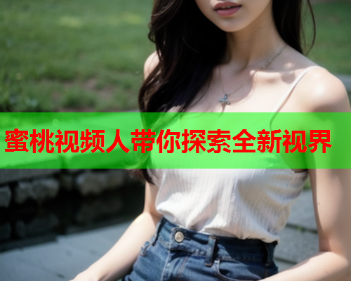 蜜桃视频人带你探索全新视界