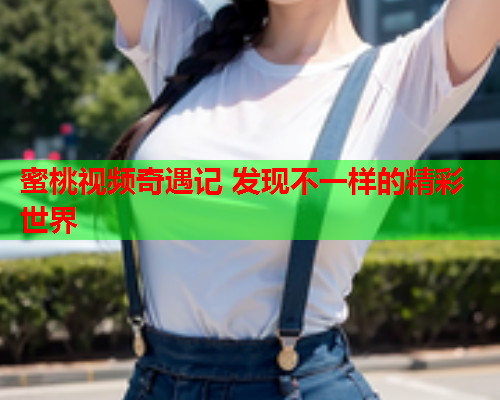 蜜桃视频奇遇记 发现不一样的精彩世界