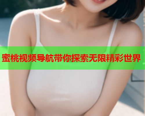 蜜桃视频导航带你探索无限精彩世界