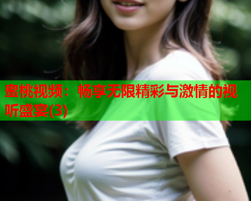 蜜桃视频：畅享无限精彩与激情的视听盛宴(3)