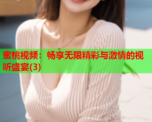 蜜桃视频：畅享无限精彩与激情的视听盛宴(3)