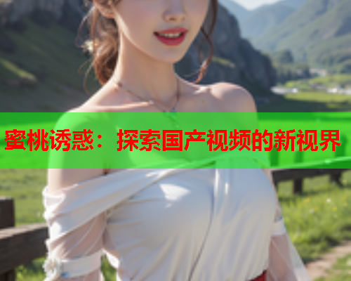 蜜桃诱惑：探索国产视频的新视界