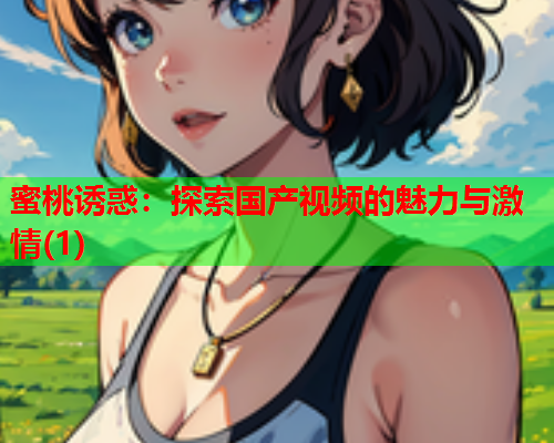 蜜桃诱惑：探索国产视频的魅力与激情(1)