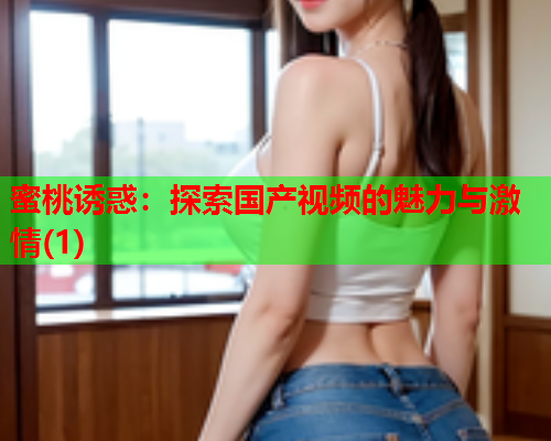 蜜桃诱惑：探索国产视频的魅力与激情(1)