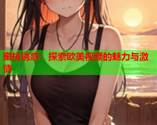 蜜桃诱惑：探索欧美视频的魅力与激情