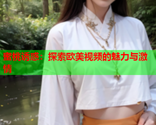 蜜桃诱惑：探索欧美视频的魅力与激情