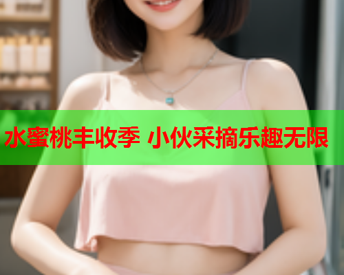 水蜜桃丰收季 小伙采摘乐趣无限