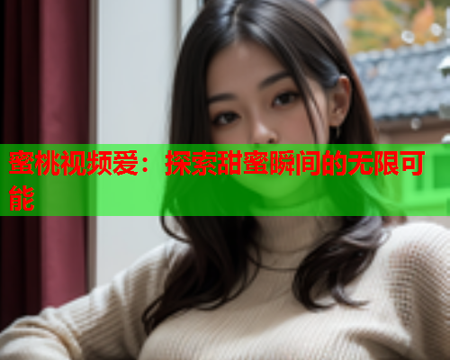 蜜桃视频爱：探索甜蜜瞬间的无限可能