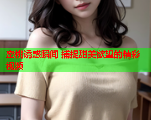 蜜桃诱惑瞬间 捕捉甜美欲望的精彩视频