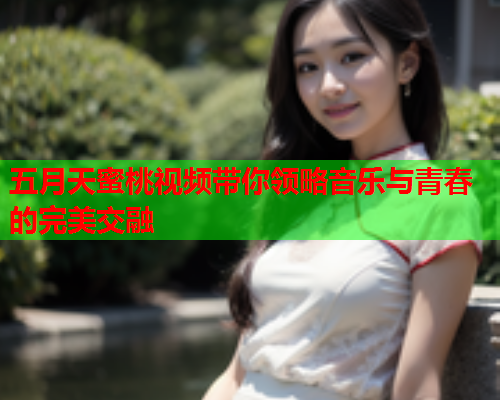 五月天蜜桃视频带你领略音乐与青春的完美交融