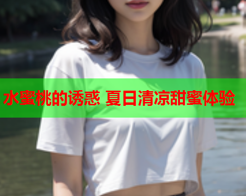 水蜜桃的诱惑 夏日清凉甜蜜体验