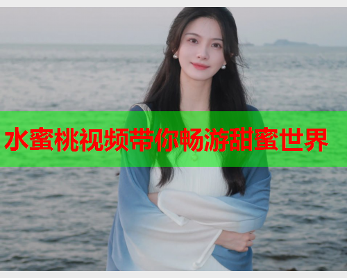 水蜜桃视频带你畅游甜蜜世界