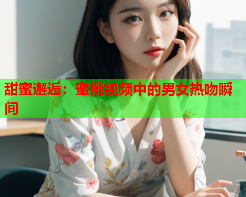 甜蜜邂逅：蜜桃视频中的男女热吻瞬间