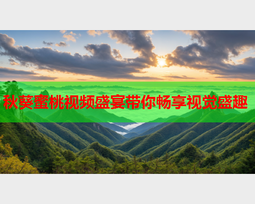 秋葵蜜桃视频盛宴带你畅享视觉盛趣