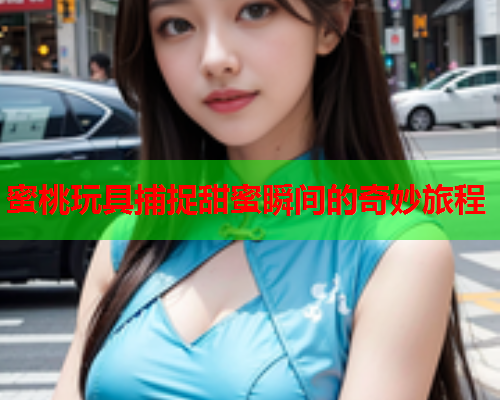 蜜桃玩具捕捉甜蜜瞬间的奇妙旅程