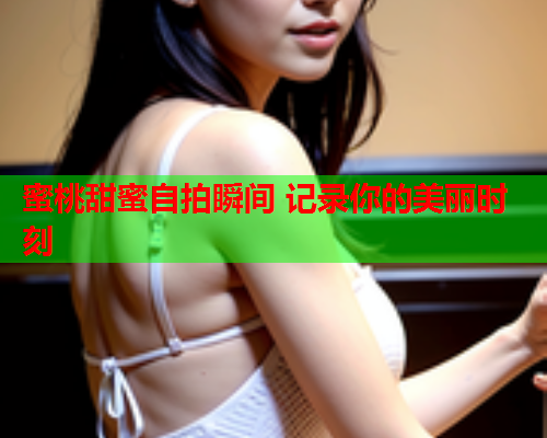 蜜桃甜蜜自拍瞬间 记录你的美丽时刻