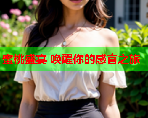 蜜桃盛宴 唤醒你的感官之旅