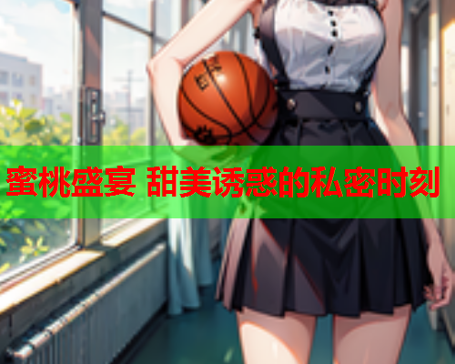 蜜桃盛宴 甜美诱惑的私密时刻
