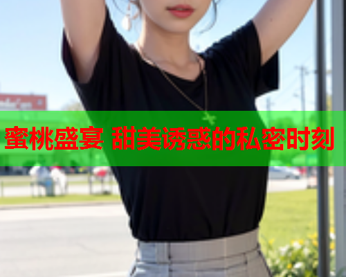 蜜桃盛宴 甜美诱惑的私密时刻