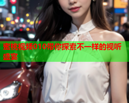 蜜桃视频010带你探索不一样的视听盛宴