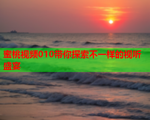 蜜桃视频010带你探索不一样的视听盛宴