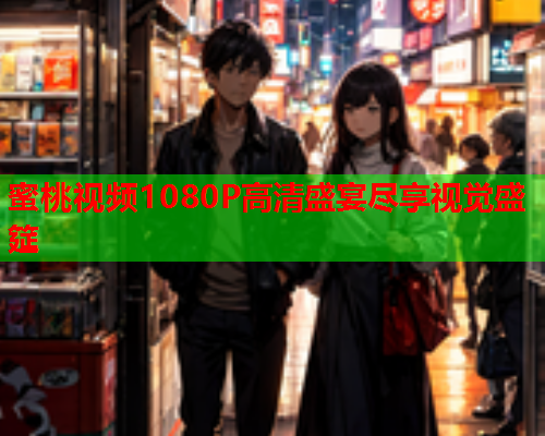 蜜桃视频1080P高清盛宴尽享视觉盛筵