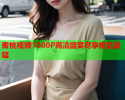 蜜桃视频1080P高清盛宴尽享视觉盛筵