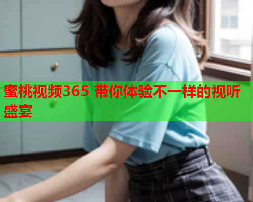 蜜桃视频365 带你体验不一样的视听盛宴