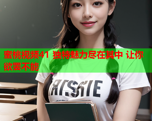 蜜桃视频41 独特魅力尽在其中 让你欲罢不能