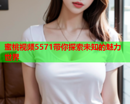 蜜桃视频5571带你探索未知的魅力世界