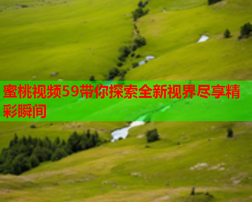蜜桃视频59带你探索全新视界尽享精彩瞬间
