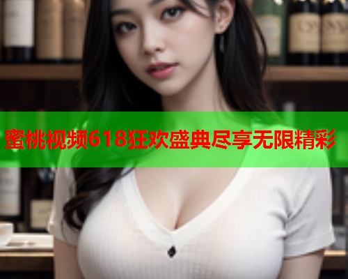 蜜桃视频618狂欢盛典尽享无限精彩