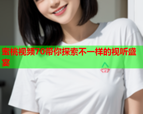 蜜桃视频70带你探索不一样的视听盛宴