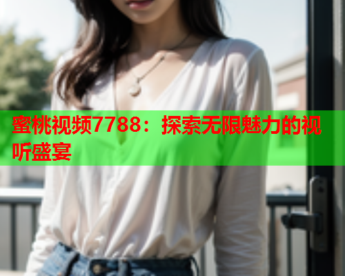 蜜桃视频7788：探索无限魅力的视听盛宴
