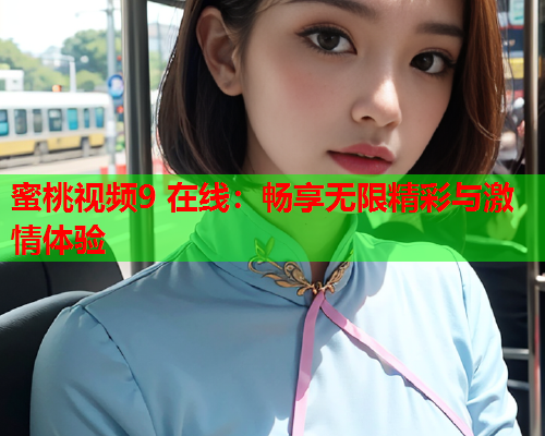 蜜桃视频9 在线：畅享无限精彩与激情体验