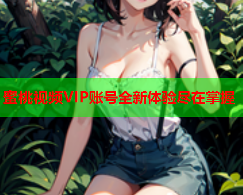 蜜桃视频VIP账号全新体验尽在掌握