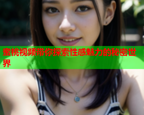 蜜桃视频带你探索性感魅力的秘密世界