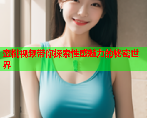 蜜桃视频带你探索性感魅力的秘密世界