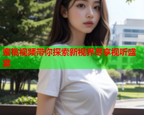 蜜桃视频带你探索新视界尽享视听盛宴