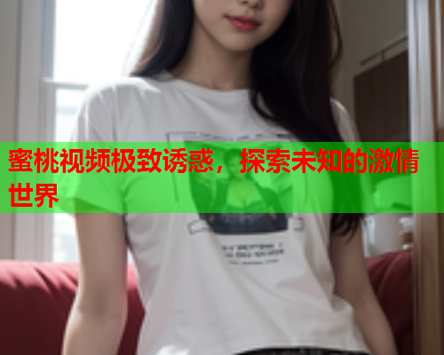 蜜桃视频极致诱惑，探索未知的激情世界