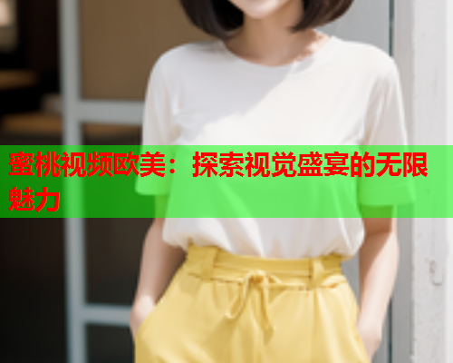 蜜桃视频欧美：探索视觉盛宴的无限魅力