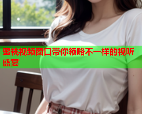 蜜桃视频窗口带你领略不一样的视听盛宴