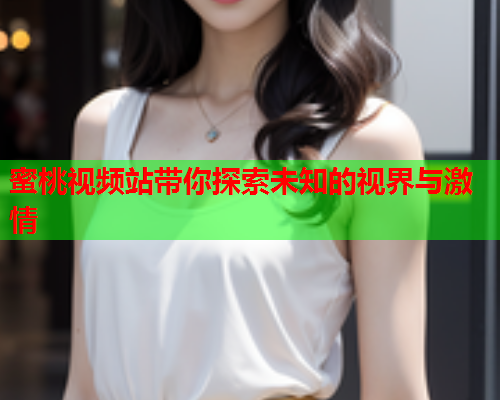 蜜桃视频站带你探索未知的视界与激情
