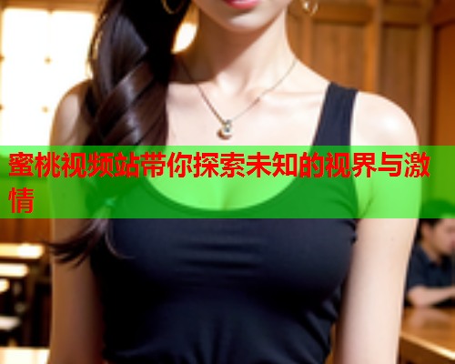 蜜桃视频站带你探索未知的视界与激情