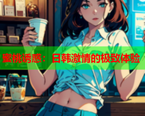 蜜桃诱惑：日韩激情的极致体验